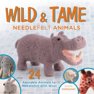 Wild And Tame Needlefelt Animals: 24 Adorable Animals To Needlefelt With Wool