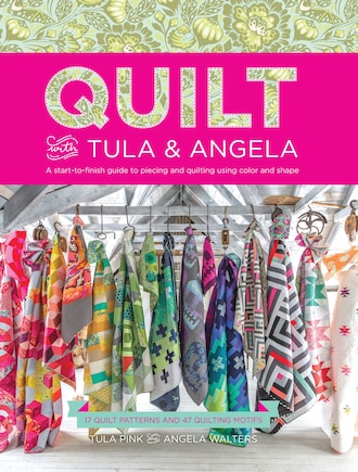 Quilt With Tula And Angela: A Start-to-finish Guide To Piecing And Quilting Using Color And Shape