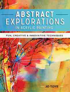 Abstract Explorations In Acrylic Painting: Fun, Creative And Innovative Techniques by Jo Toye