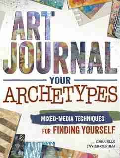 Art Journal Your Archetypes: Mixed Media Techniques For Finding Yourself by Gabrielle Javier-cerulli
