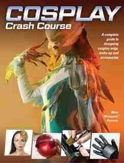 Cosplay Crash Course: A Complete Guide To Designing Cosplay Wigs, Makeup And Accessories by Mina Petrovic