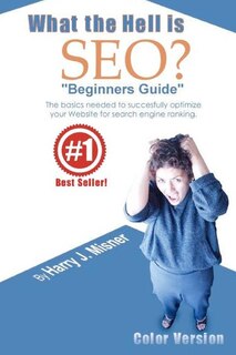 What The Hell Is Seo Beginners Guide Color Version: The Basics Needed To Successfully Optimize Your Website For Search Engine Ranking