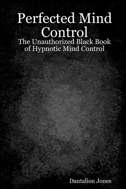 Perfected Mind Control: The Unauthorized Black Book Of Hypnotic Mind Control