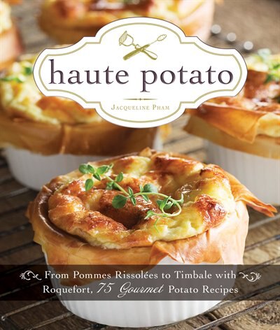 Haute Potato: From Pommes Rissolees To Timbale With Roquefort, 75 Gourmet Potato Recipes