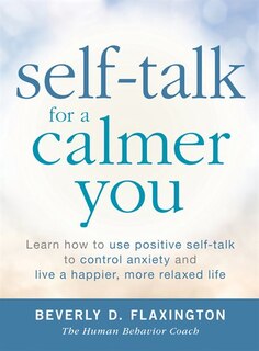 Self-talk For A Calmer You: Learn How To Use Positive Self-talk To Control Anxiety And Live A Happier, More Relaxed Life