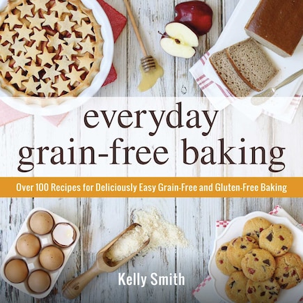 Everyday Grain-free Baking: Over 100 Recipes For Deliciously Easy Grain-free And Gluten-free Baking