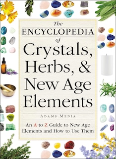 The Encyclopedia of Crystals, Herbs, and New Age Elements: An A to Z Guide to New Age Elements and How to Use Them