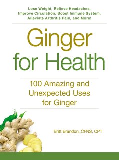 Ginger For Health: 100 Amazing And Unexpected Uses For Ginger