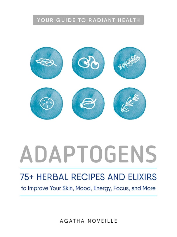 Adaptogens: 75+ Herbal Recipes And Elixirs To Improve Your Skin, Mood, Energy, Focus, And More