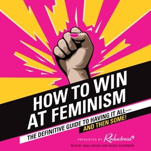 How to Win at Feminism: The Definitive Guide to Having It All--And Then Some!