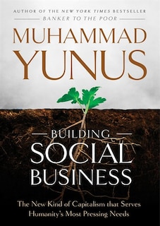 Building Social Business: The New Kind Of Capitalism That Serves Humanity’s Most Pressing Needs