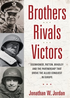 Brothers, Rivals, Victors: Eisenhower, Patton, Bradley, and the Partnership That Drove the Allied Conquest in Europe