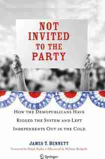 Not Invited to the Party: How the Demopublicans Have Rigged the System and Left Independents Out in the Cold de James T. Bennett