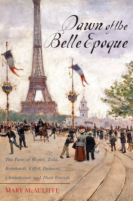 Dawn Of The Belle Epoque: The Paris Of Monet, Zola, Bernhardt, Eiffel, Debussy, Clemenceau, And Their Friends