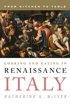 Cooking And Eating In Renaissance Italy: From Kitchen To Table