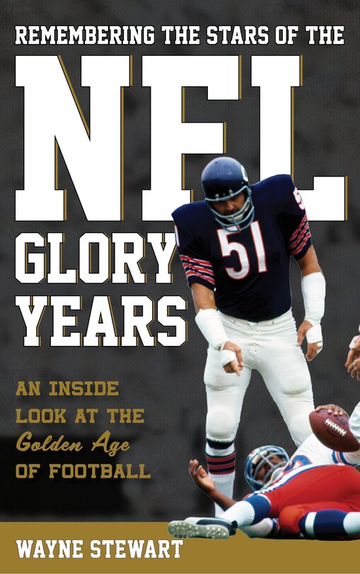 Remembering The Stars Of The Nfl Glory Years: An Inside Look At The Golden Age Of Football