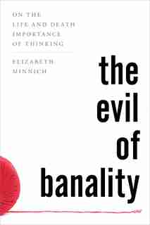 Evil of Banality: On The Life and Death Importance of Thinking by Elizabeth K. Minnich