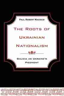 The Roots of Ukrainian Nationalism: Galicia as Ukraine's Piedmont by Paul Robert Magocsi