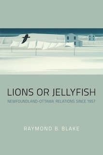 Lions or Jellyfish: Newfoundland-Ottawa Relations Since 1957