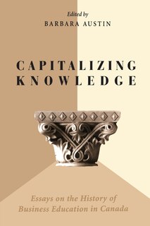 Capitalizing Knowledge: Essays on the History of Business  Education in Canada