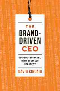 The Brand-Driven CEO: Embedding Brand into Business Strategy by David Kincaid