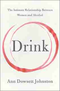 Drink: The Intimate Relationship Between Women and Alcohol by Ann Dowsett Johnston