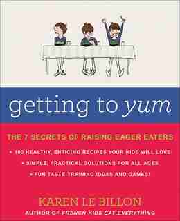 Getting To Yum: The 7 Secrets Of Raising Eager Eaters by Karen Le Billon