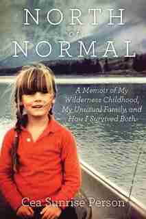 North Of Normal: A Memoir Of My Wilderness Childhood, My Counterculture Family, And How I Survived Both by Cea Sunrise Person
