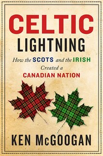 Celtic Lightning: How The Scots And The Irish Created A Canadian