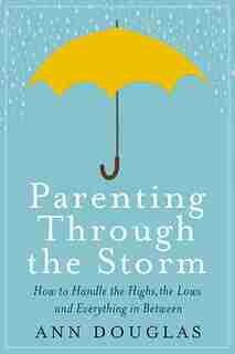 Parenting Through the Storm: How To Handle The Highs, The Lows And Everything In Between by Ann Douglas