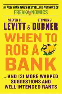 When To Rob A Bank: ...And 131 More Warped Suggestions and Well-Intended Rants by Steven D. Levitt