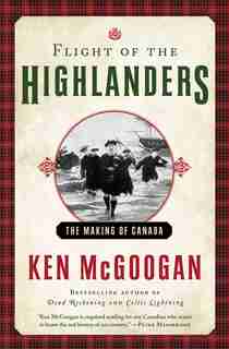 Flight Of The Highlanders: The Making Of Canada by Ken Mcgoogan