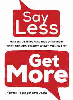 Say Less, Get More: Unconventional Negotiation Techniques To Get What You Want by Fotini Iconomopoulos