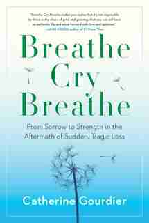Breathe Cry Breathe: From Sorrow To Strength In The Aftermath Of Sudden, Tragic Loss by Catherine Gourdier
