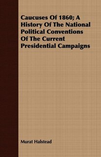 Front cover_Caucuses Of 1860; A History Of The National Political Conventions Of The Current Presidential Campaigns