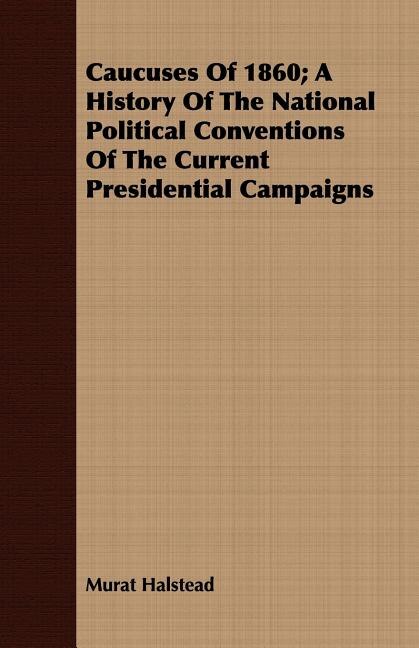 Front cover_Caucuses Of 1860; A History Of The National Political Conventions Of The Current Presidential Campaigns