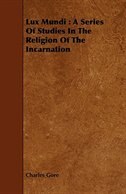 Lux Mundi: A Series Of Studies In The Religion Of The Incarnation