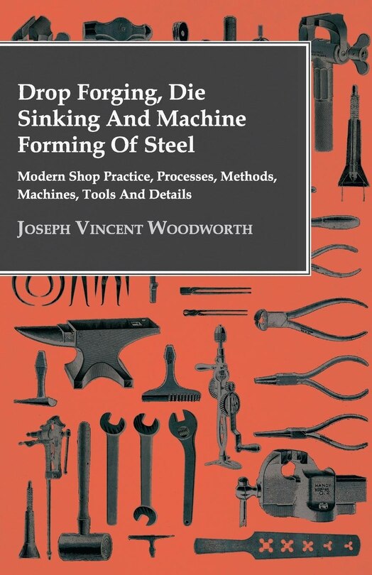 Front cover_Drop Forging, Die Sinking and Machine Forming of Steel - Modern Shop Practice, Processes, Methods, Machines, Tools and Details