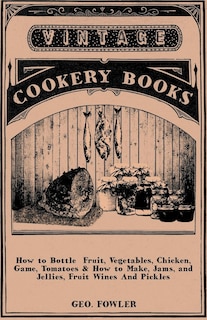 Front cover_How to Bottle Fruit, Vegetables, Chicken, Game, Tomatoes & How to Make, Jams, and Jellies, Fruit Wines and Pickles