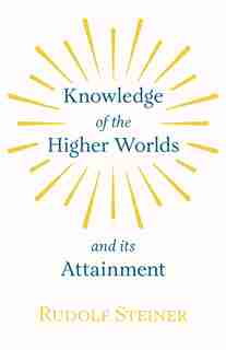 Knowledge Of the Higher Worlds And Its Attainment by Rudolf Rudolf Steiner