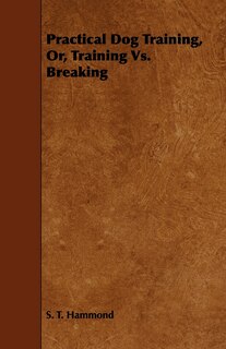 Front cover_Practical Dog Training, Or, Training Vs. Breaking