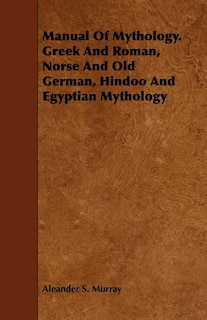Front cover_Manual Of Mythology. Greek And Roman, Norse And Old German, Hindoo And Egyptian Mythology