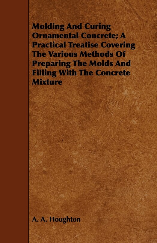 Couverture_Molding and Curing Ornamental Concrete; A Practical Treatise Covering the Various Methods of Preparing the Molds and Filling with the Concrete Mixture