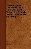 Front cover_The Fishing Rod And How To Use It - A Treatise On The Various Arts Of Angling, Trolling, Spinning And Fly Fishing