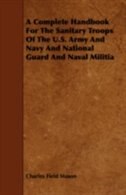 A Complete Handbook For The Sanitary Troops Of The U.S. Army And Navy And National Guard And Naval Militia