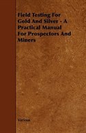 Couverture_Field Testing for Gold and Silver - A Practical Manual for Prospectors and Miners
