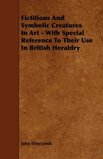Couverture_Fictitious And Symbolic Creatures In Art - With Special Reference To Their Use In British Heraldry