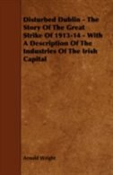 Front cover_Disturbed Dublin - The Story of the Great Strike of 1913-14 - With a Description of the Industries of the Irish Capital