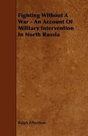 Front cover_Fighting Without a War - An Account of Military Intervention in North Russia
