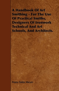 A Handbook of Art Smithing - For the Use of Practical Smiths, Designers of Ironwork Technical and Art Schools, and Architects.